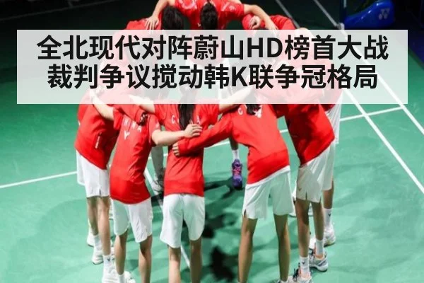 全北现代对阵蔚山HD榜首大战裁判争议搅动韩K联争冠格局