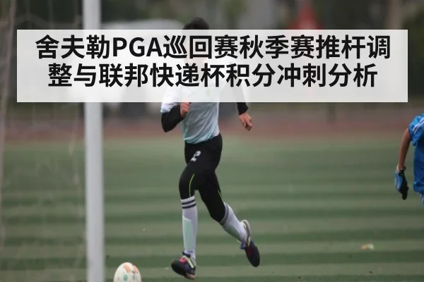舍夫勒PGA巡回赛秋季赛推杆调整与联邦快递杯积分冲刺分析