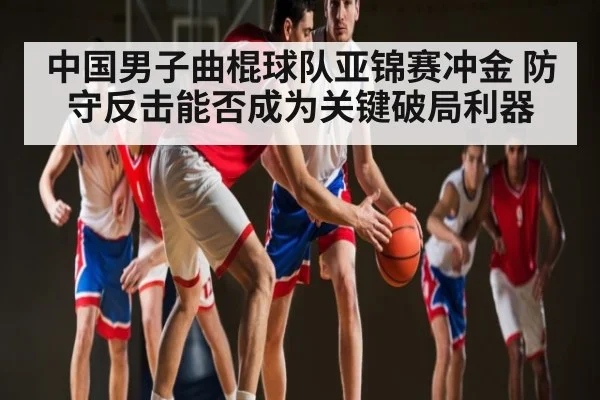 中国男子曲棍球队亚锦赛冲金 防守反击能否成为关键破局利器