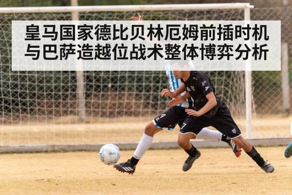 皇马国家德比贝林厄姆前插时机与巴萨造越位战术整体博弈分析